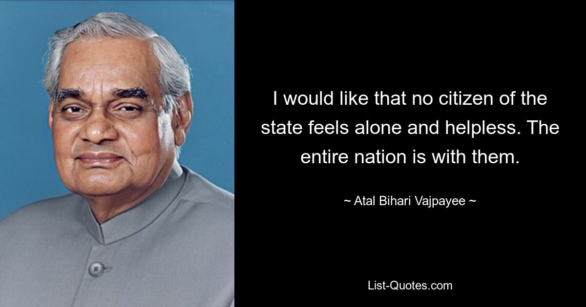 I would like that no citizen of the state feels alone and helpless. The entire nation is with them. — © Atal Bihari Vajpayee