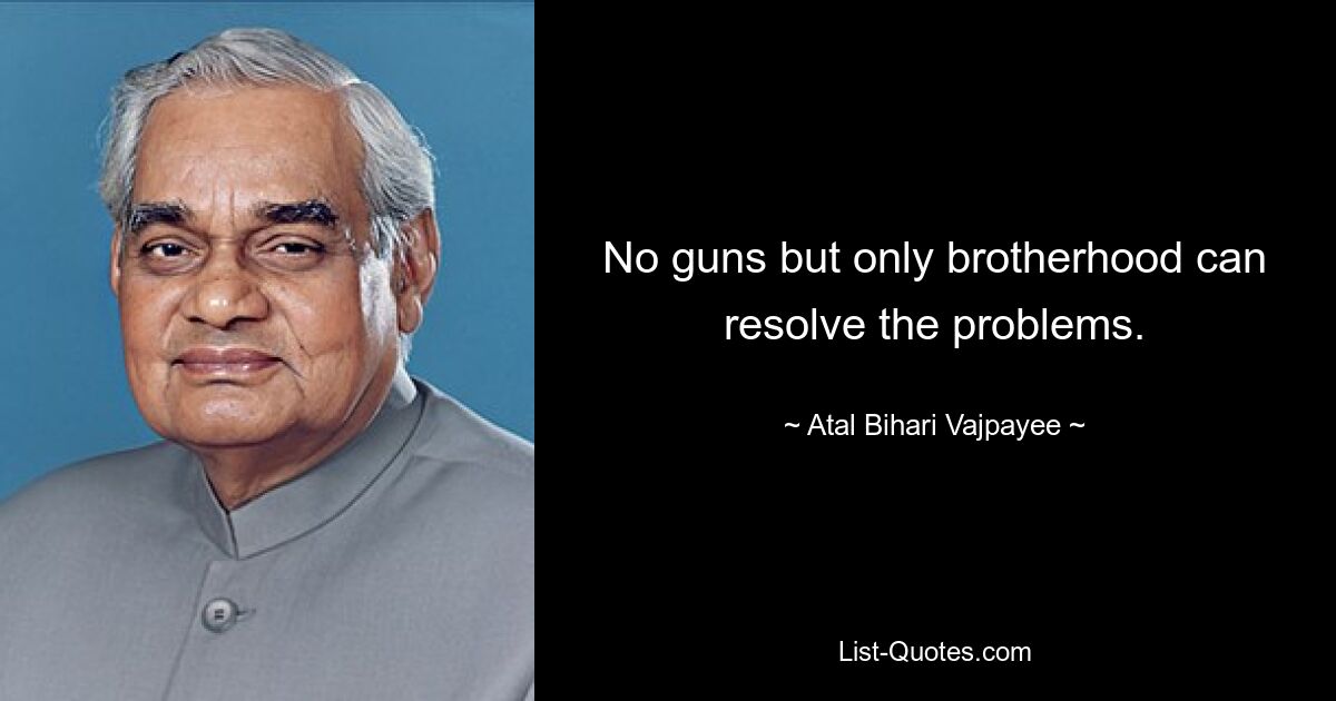 No guns but only brotherhood can resolve the problems. — © Atal Bihari Vajpayee