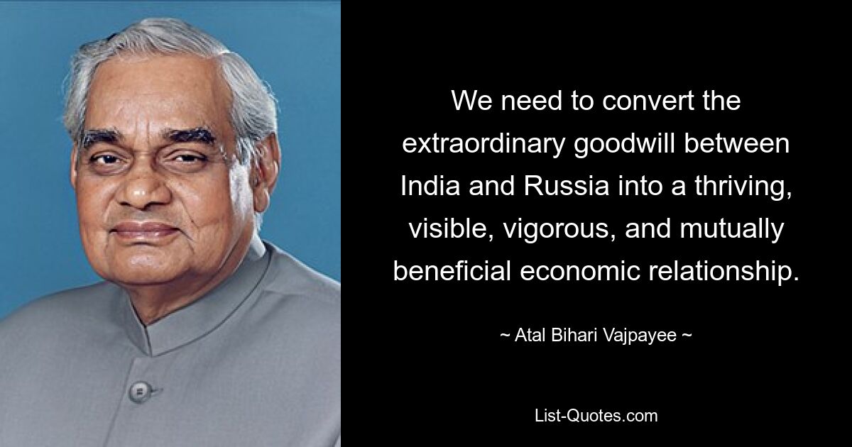 We need to convert the extraordinary goodwill between India and Russia into a thriving, visible, vigorous, and mutually beneficial economic relationship. — © Atal Bihari Vajpayee