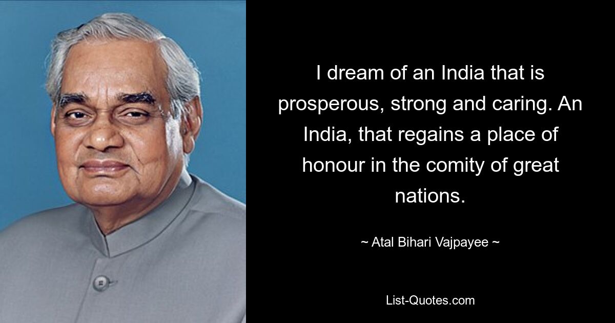 I dream of an India that is prosperous, strong and caring. An India, that regains a place of honour in the comity of great nations. — © Atal Bihari Vajpayee