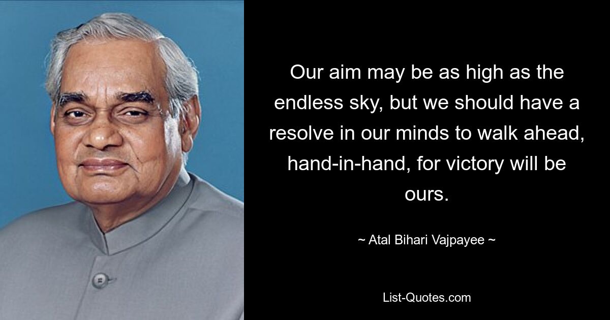 Our aim may be as high as the endless sky, but we should have a resolve in our minds to walk ahead, hand-in-hand, for victory will be ours. — © Atal Bihari Vajpayee