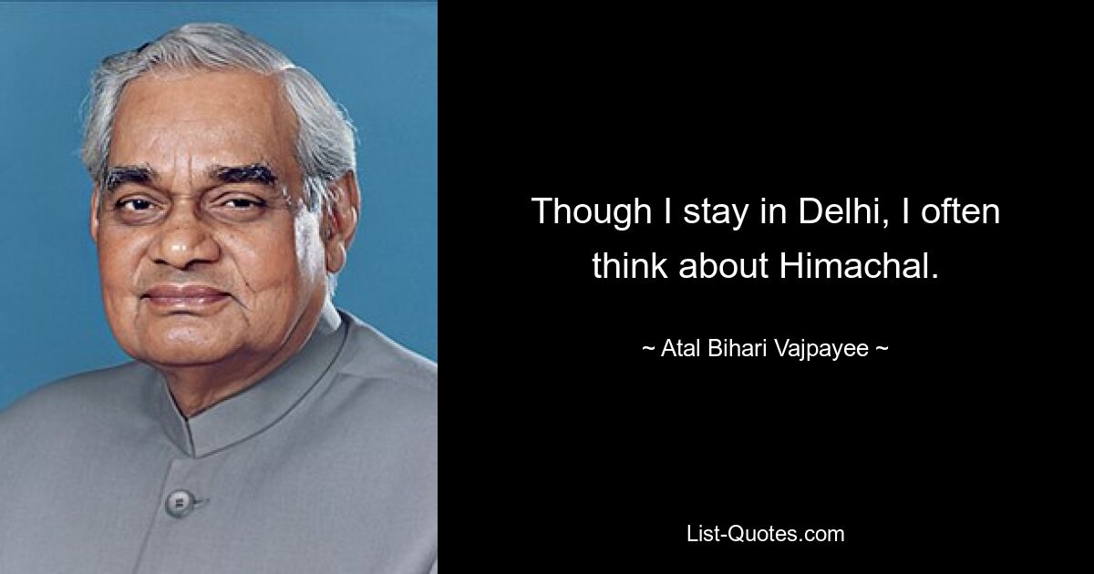 Though I stay in Delhi, I often think about Himachal. — © Atal Bihari Vajpayee