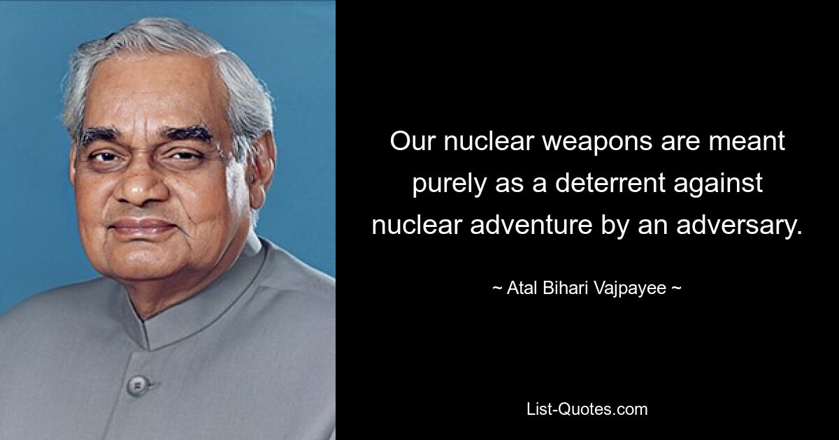 Our nuclear weapons are meant purely as a deterrent against nuclear adventure by an adversary. — © Atal Bihari Vajpayee