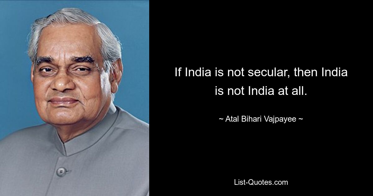 If India is not secular, then India is not India at all. — © Atal Bihari Vajpayee