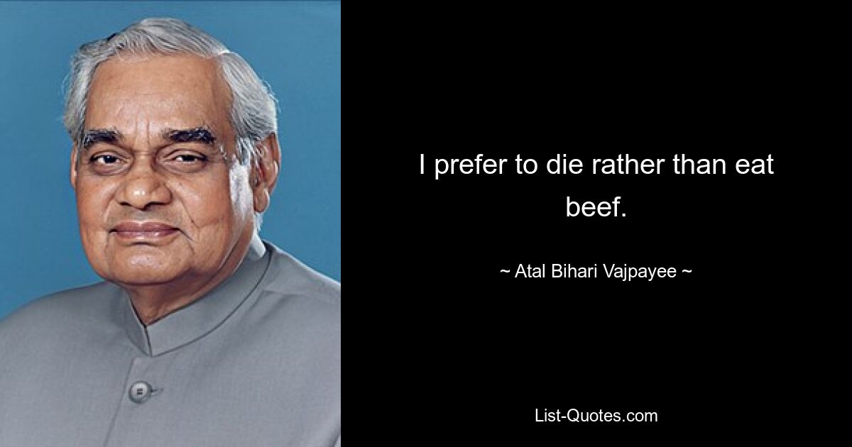 I prefer to die rather than eat beef. — © Atal Bihari Vajpayee