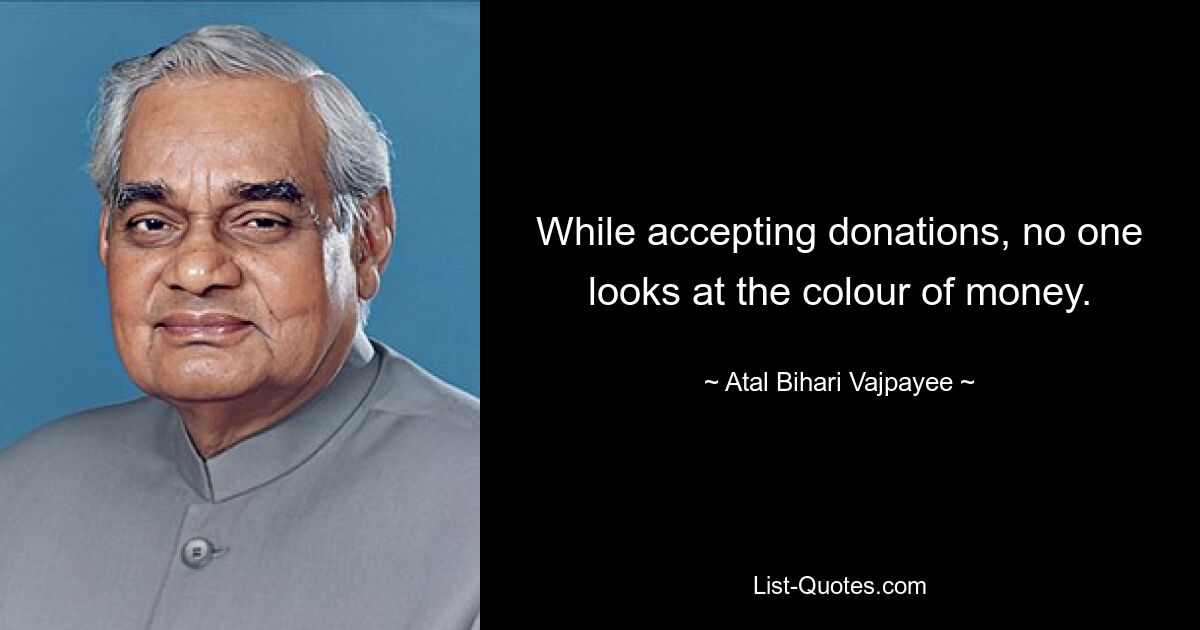 While accepting donations, no one looks at the colour of money. — © Atal Bihari Vajpayee