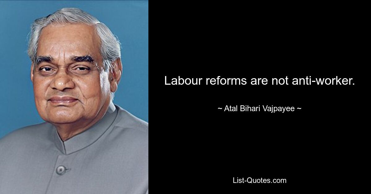 Labour reforms are not anti-worker. — © Atal Bihari Vajpayee