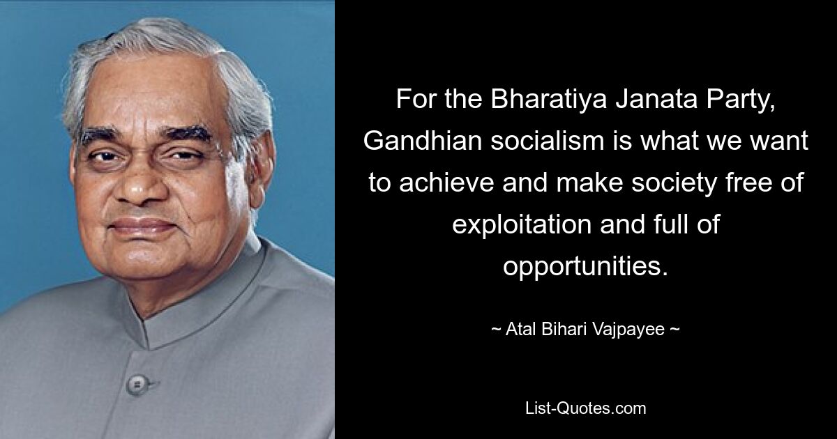 For the Bharatiya Janata Party, Gandhian socialism is what we want to achieve and make society free of exploitation and full of opportunities. — © Atal Bihari Vajpayee