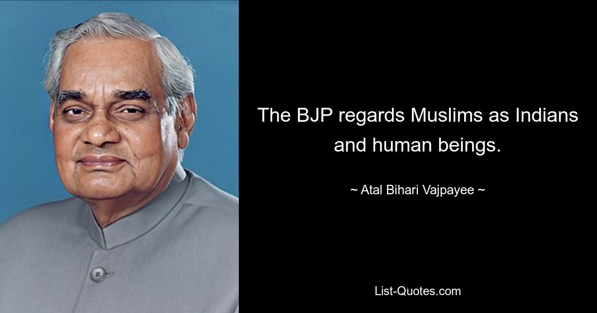 The BJP regards Muslims as Indians and human beings. — © Atal Bihari Vajpayee