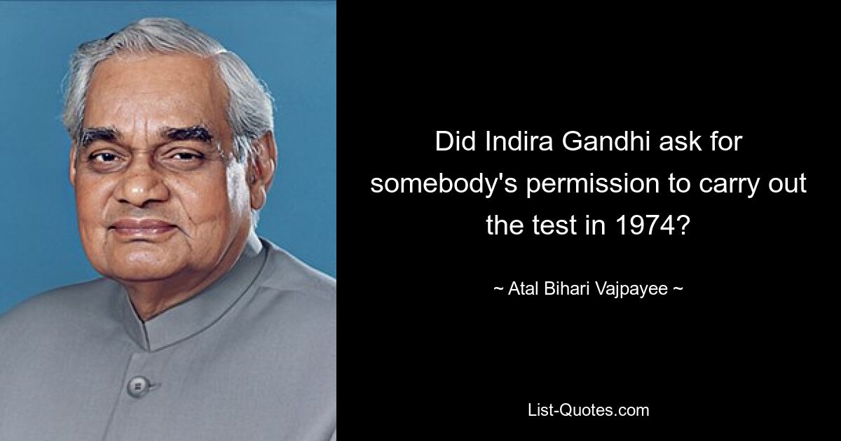 Did Indira Gandhi ask for somebody's permission to carry out the test in 1974? — © Atal Bihari Vajpayee