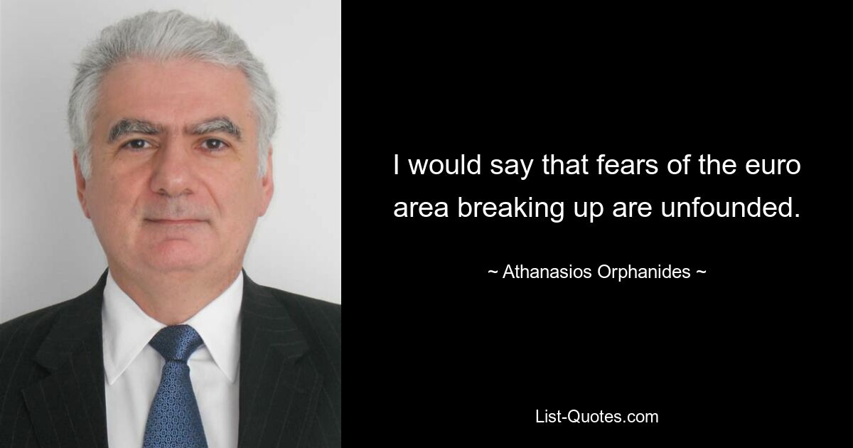 I would say that fears of the euro area breaking up are unfounded. — © Athanasios Orphanides