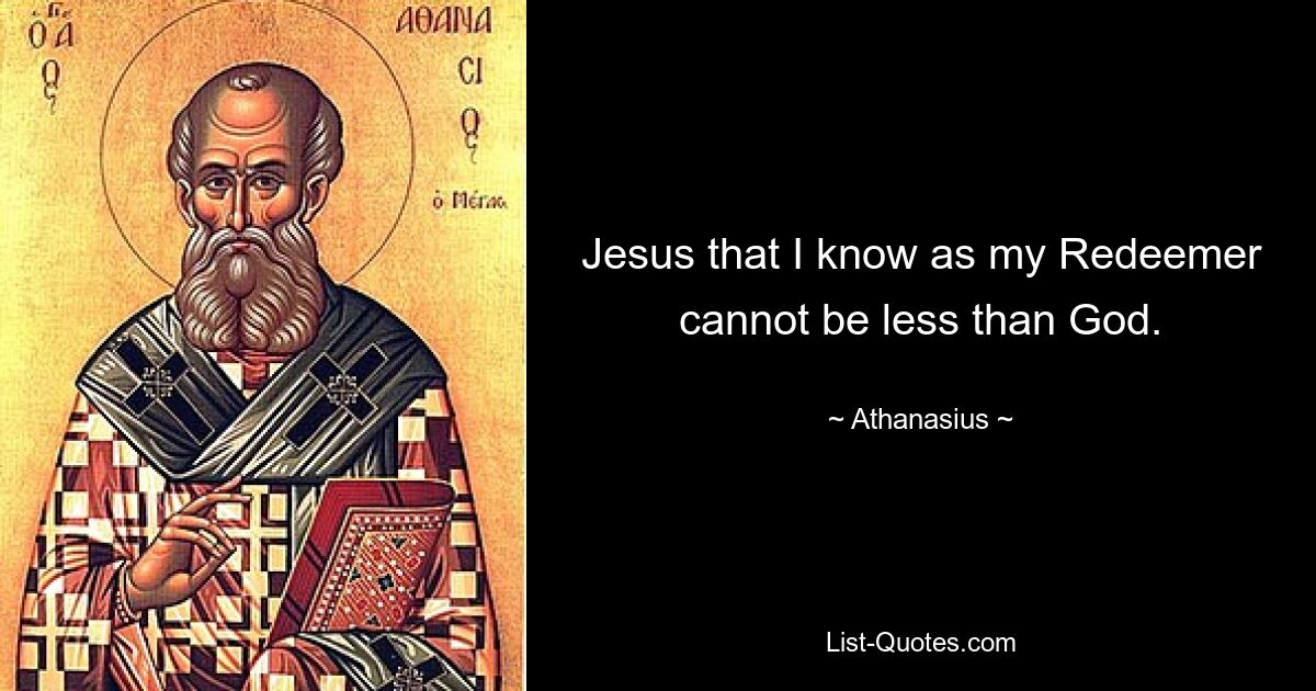 Jesus that I know as my Redeemer cannot be less than God. — © Athanasius