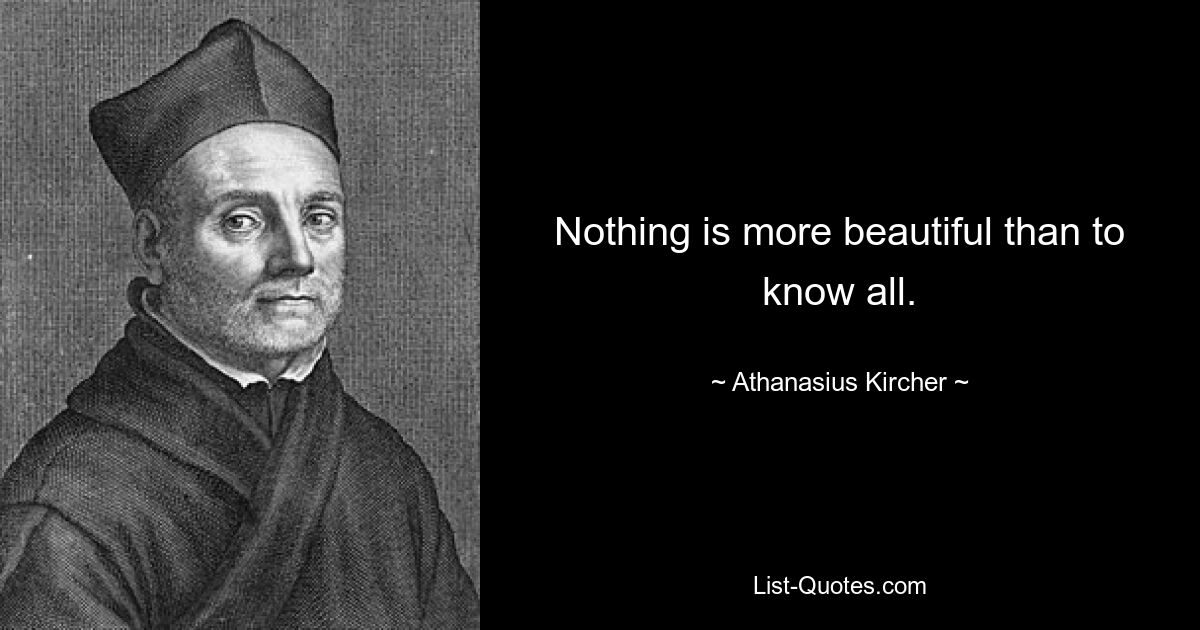 Nothing is more beautiful than to know all. — © Athanasius Kircher