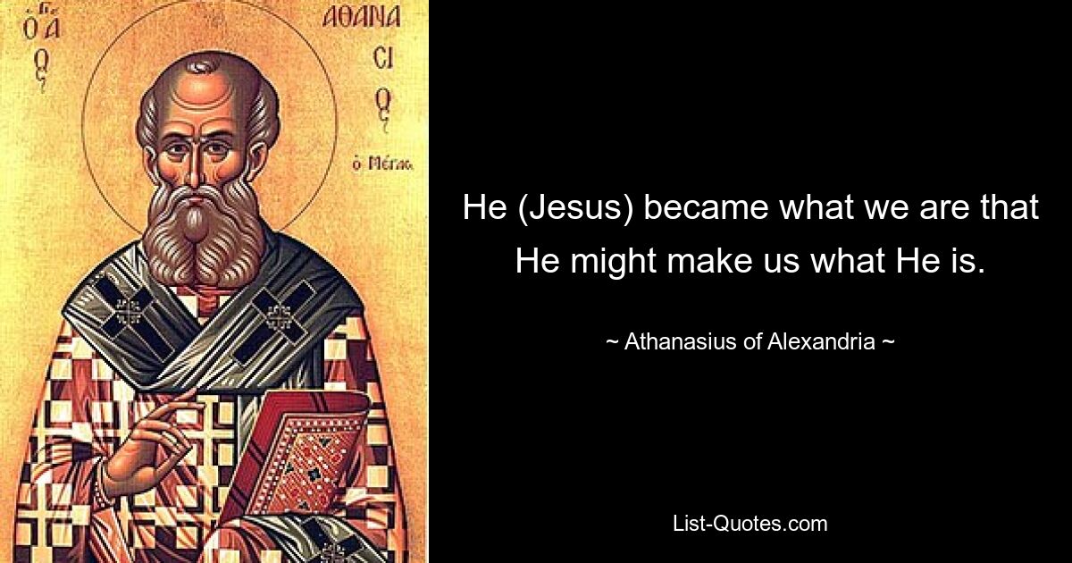 He (Jesus) became what we are that He might make us what He is. — © Athanasius of Alexandria