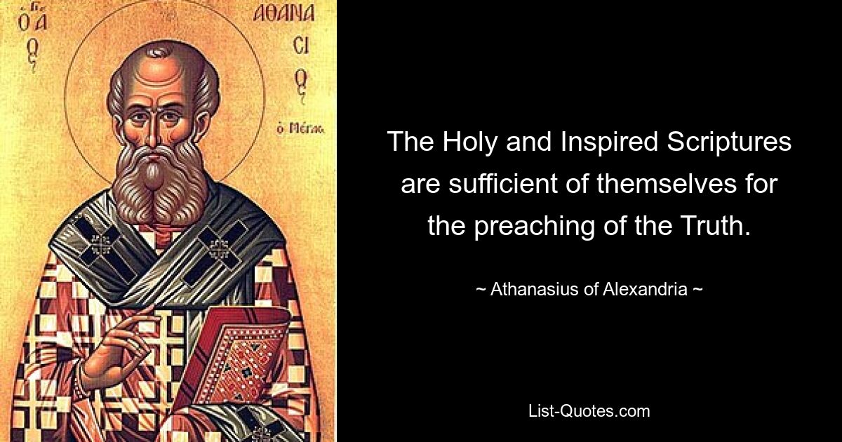 The Holy and Inspired Scriptures are sufficient of themselves for the preaching of the Truth. — © Athanasius of Alexandria