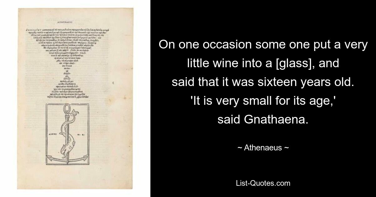 On one occasion some one put a very little wine into a [glass], and said that it was sixteen years old. 'It is very small for its age,' said Gnathaena. — © Athenaeus