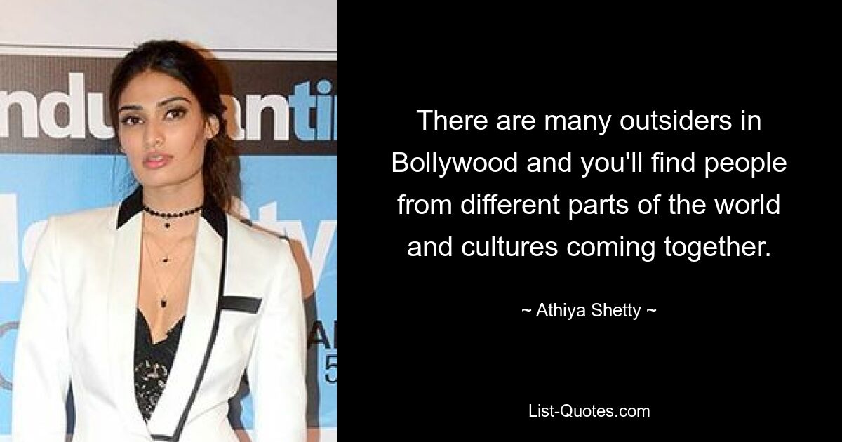 There are many outsiders in Bollywood and you'll find people from different parts of the world and cultures coming together. — © Athiya Shetty