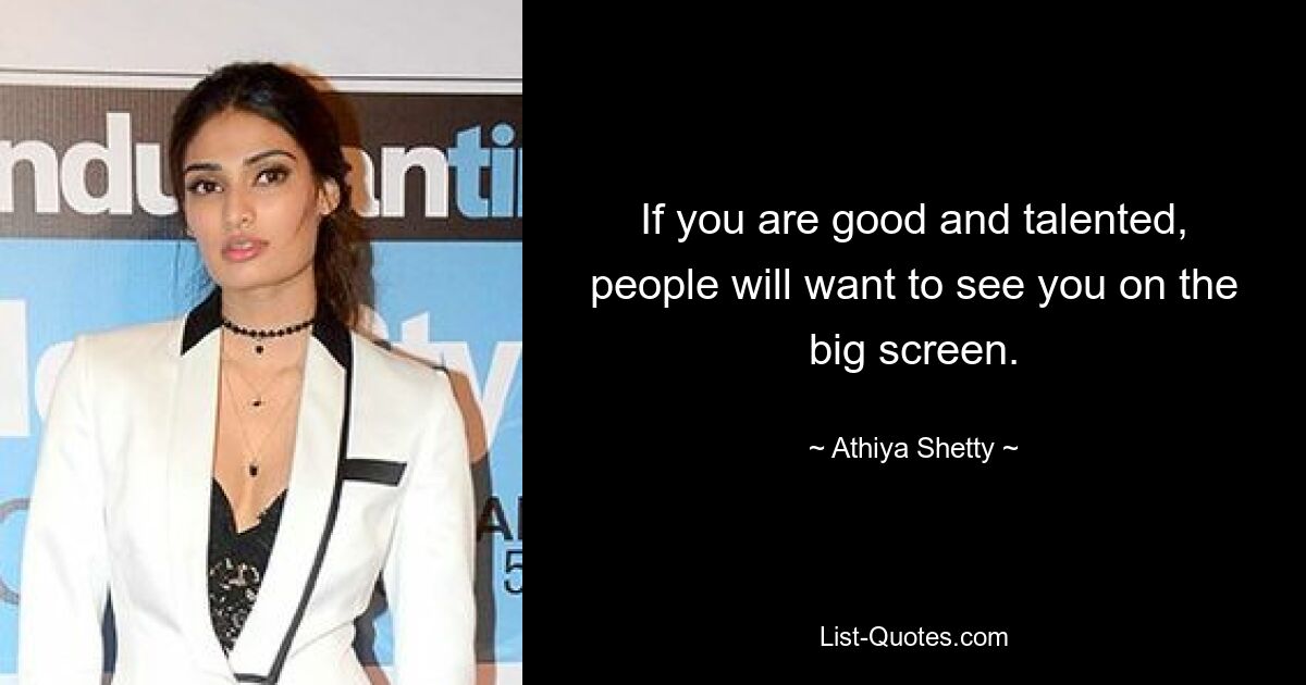 If you are good and talented, people will want to see you on the big screen. — © Athiya Shetty