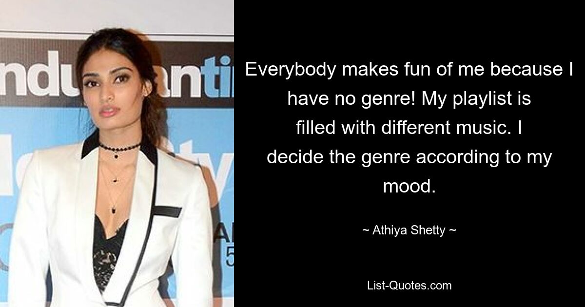 Everybody makes fun of me because I have no genre! My playlist is filled with different music. I decide the genre according to my mood. — © Athiya Shetty