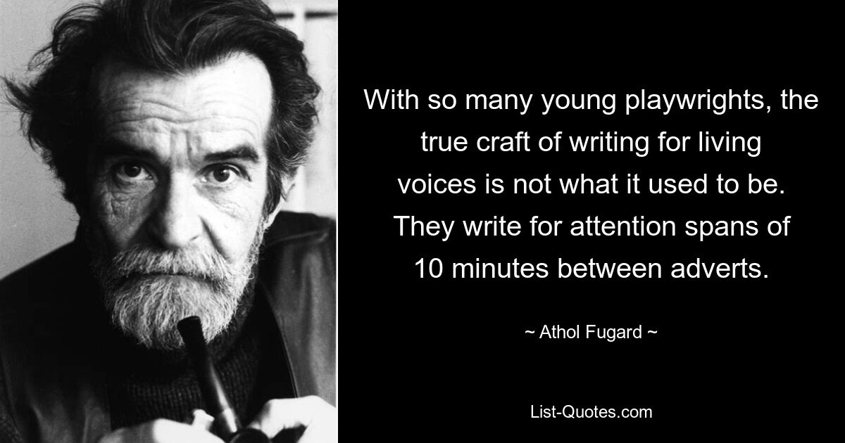 With so many young playwrights, the true craft of writing for living voices is not what it used to be. They write for attention spans of 10 minutes between adverts. — © Athol Fugard