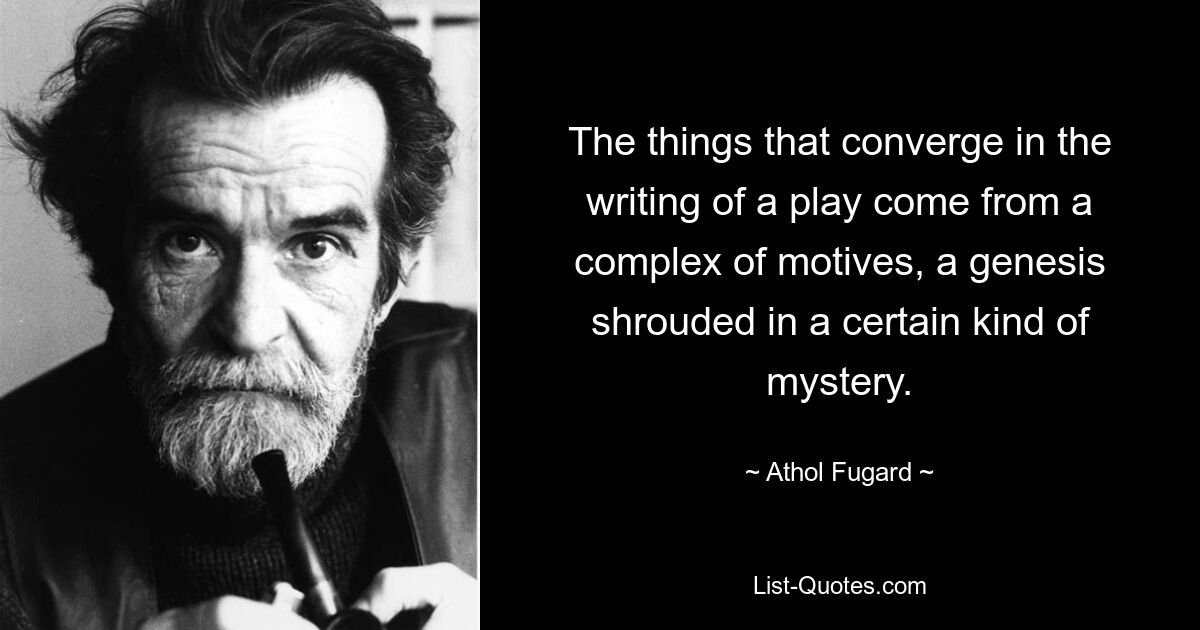 The things that converge in the writing of a play come from a complex of motives, a genesis shrouded in a certain kind of mystery. — © Athol Fugard