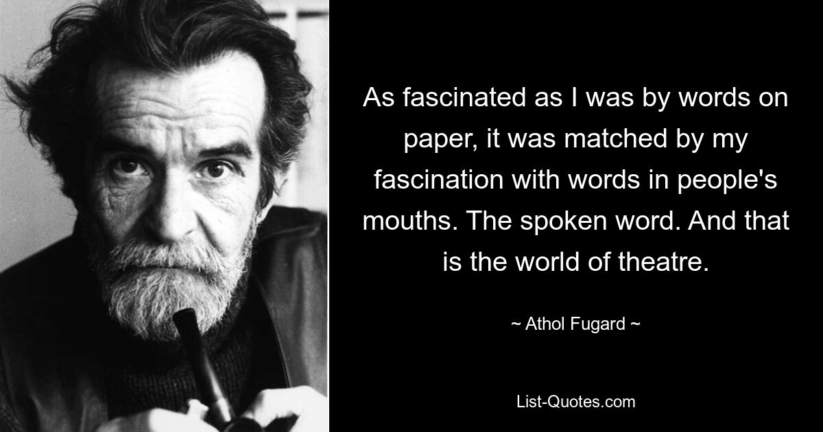 Как бы я ни был очарован словами на бумаге, это соответствовало моему восхищению словами, сказанными устами людей. Сказанное слово. И это мир театра. — © Атол Фугард 