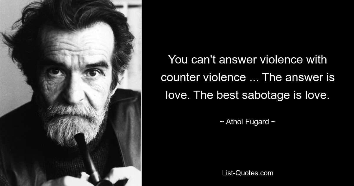 You can't answer violence with counter violence ... The answer is love. The best sabotage is love. — © Athol Fugard