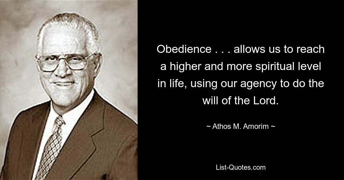 Obedience . . . allows us to reach a higher and more spiritual level in life, using our agency to do the will of the Lord. — © Athos M. Amorim