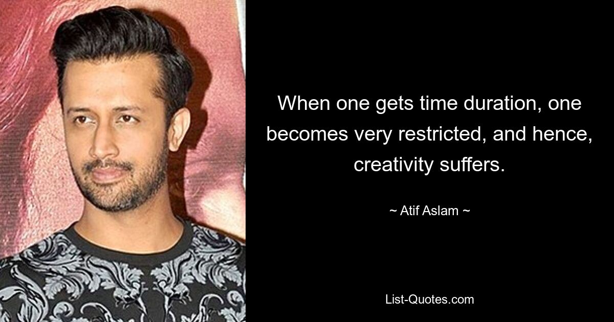 When one gets time duration, one becomes very restricted, and hence, creativity suffers. — © Atif Aslam