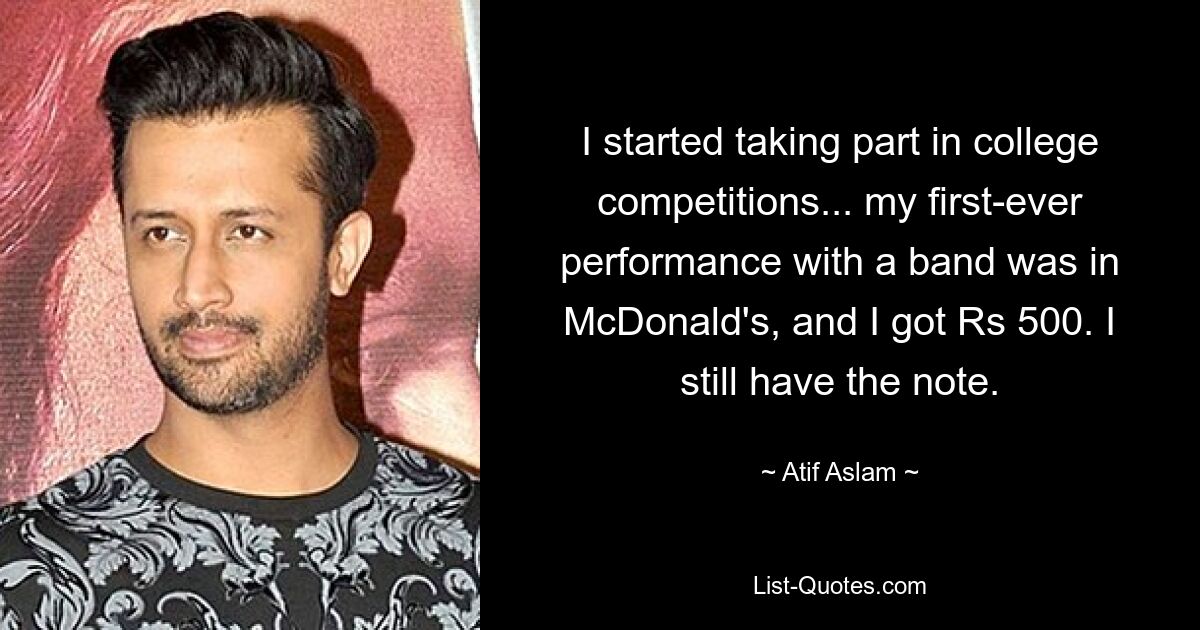 I started taking part in college competitions... my first-ever performance with a band was in McDonald's, and I got Rs 500. I still have the note. — © Atif Aslam