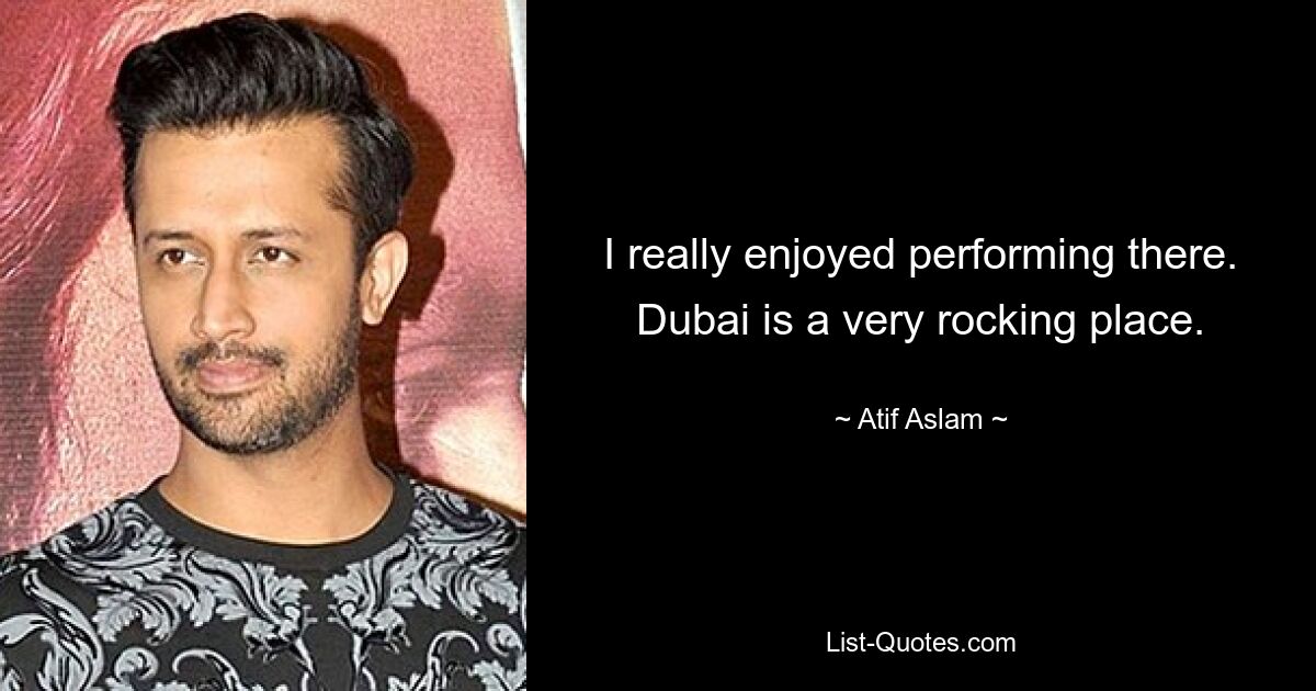 I really enjoyed performing there. Dubai is a very rocking place. — © Atif Aslam