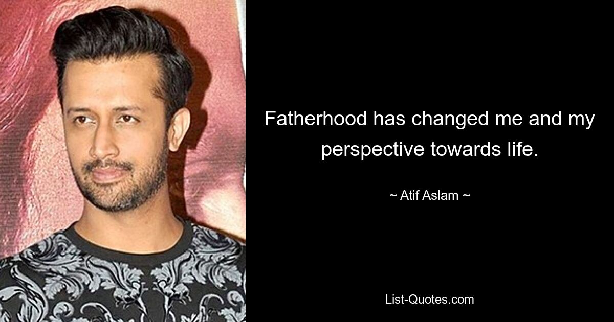 Fatherhood has changed me and my perspective towards life. — © Atif Aslam