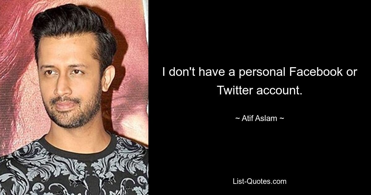 I don't have a personal Facebook or Twitter account. — © Atif Aslam