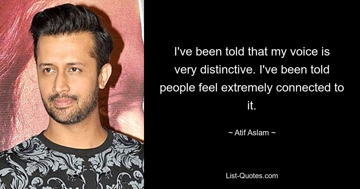 I've been told that my voice is very distinctive. I've been told people feel extremely connected to it. — © Atif Aslam