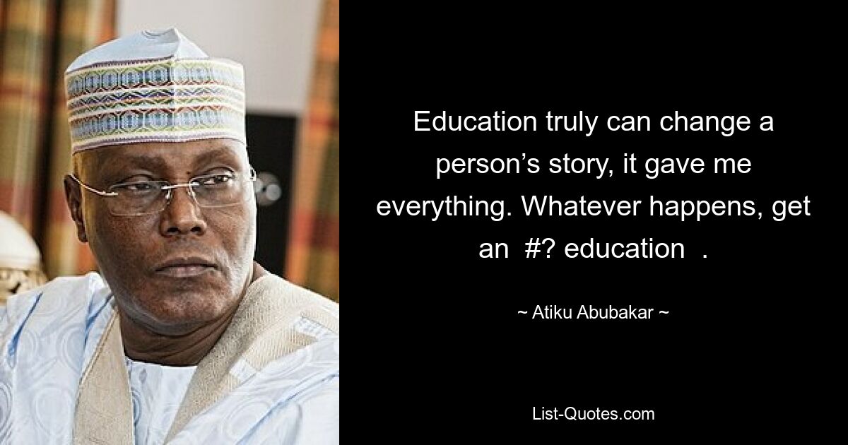 Education truly can change a person’s story, it gave me everything. Whatever happens, get an  #? education  . — © Atiku Abubakar