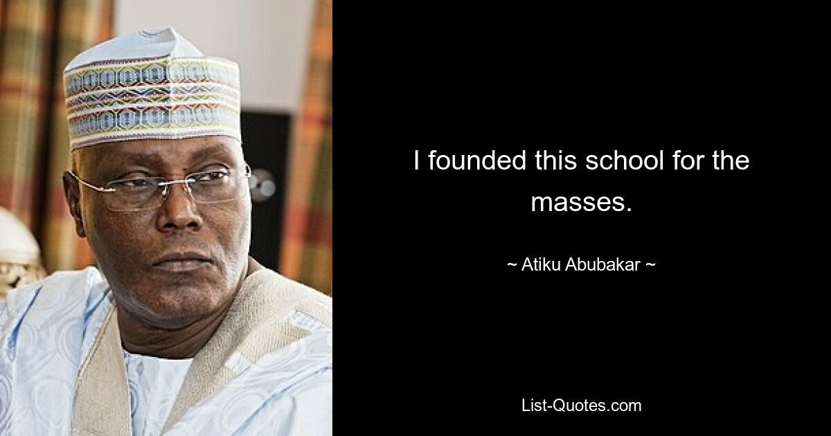 I founded this school for the masses. — © Atiku Abubakar