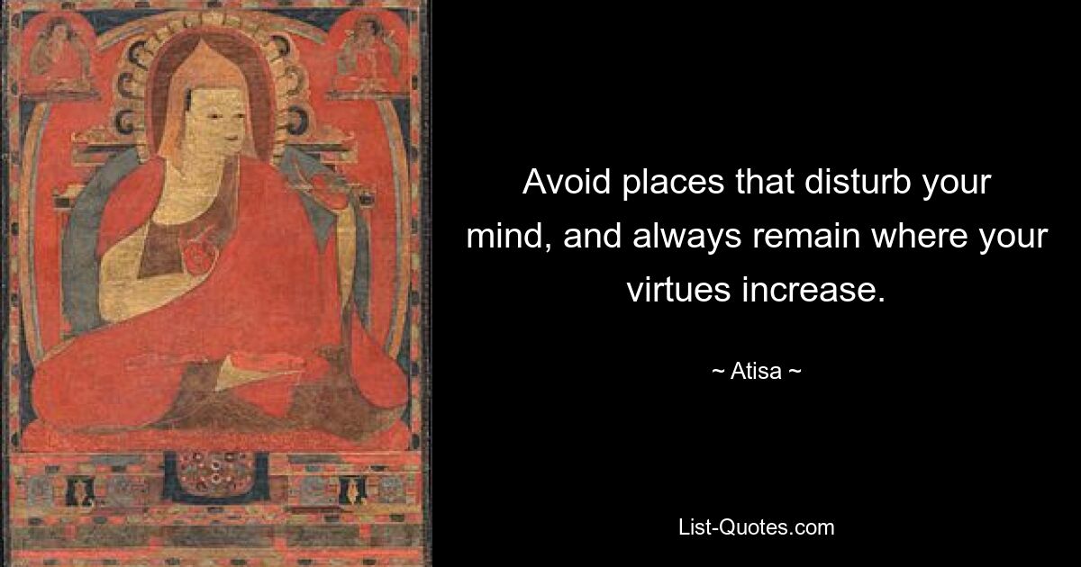 Avoid places that disturb your mind, and always remain where your virtues increase. — © Atisa