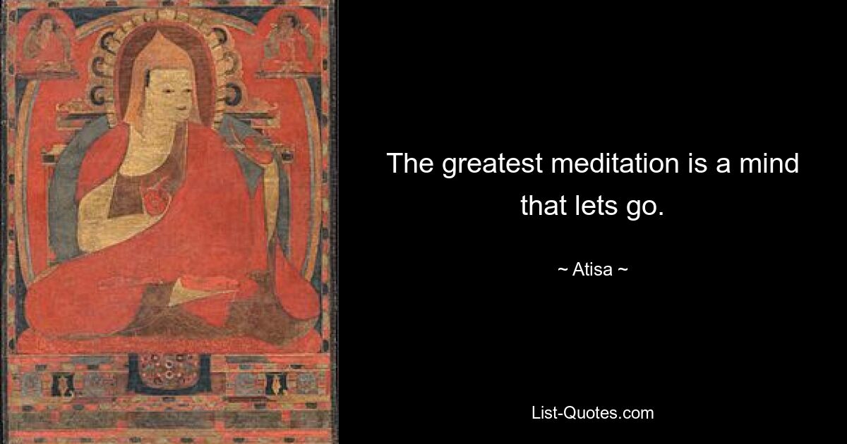 The greatest meditation is a mind that lets go. — © Atisa