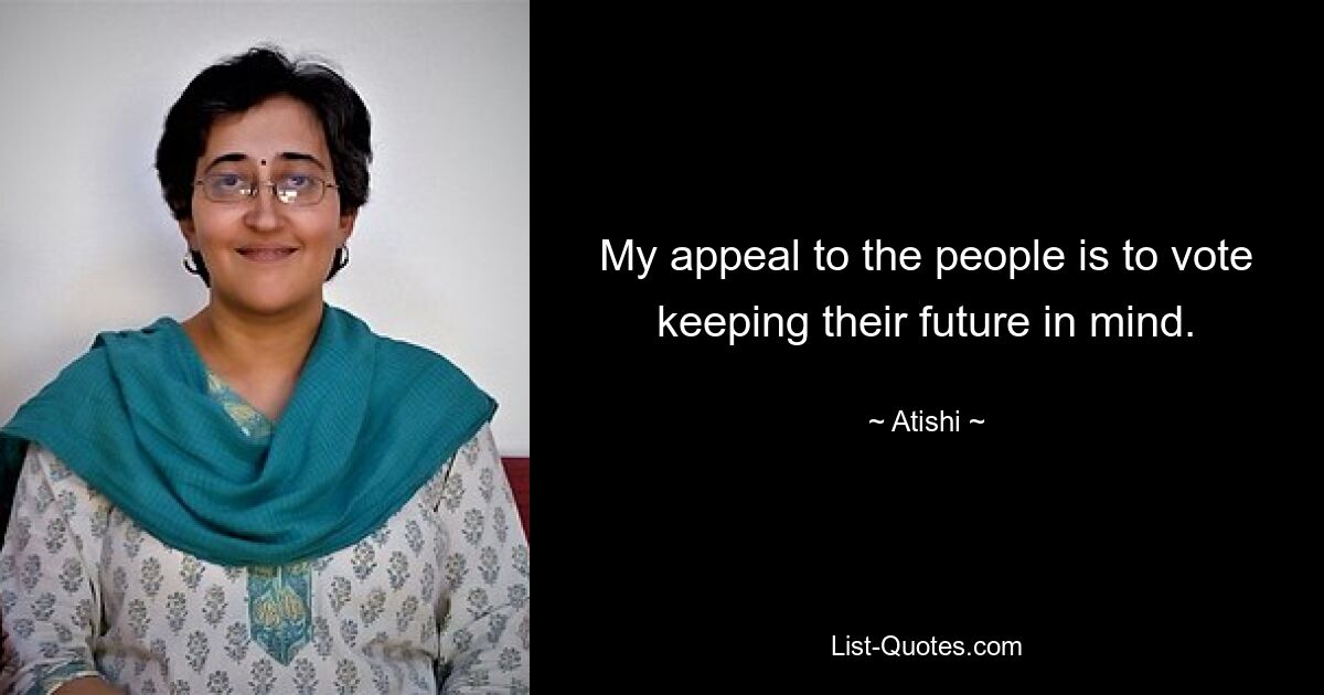 My appeal to the people is to vote keeping their future in mind. — © Atishi