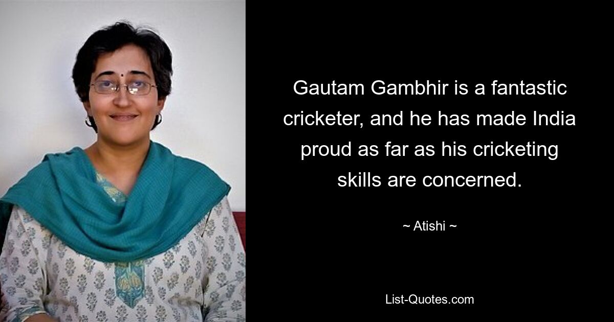 Gautam Gambhir is a fantastic cricketer, and he has made India proud as far as his cricketing skills are concerned. — © Atishi