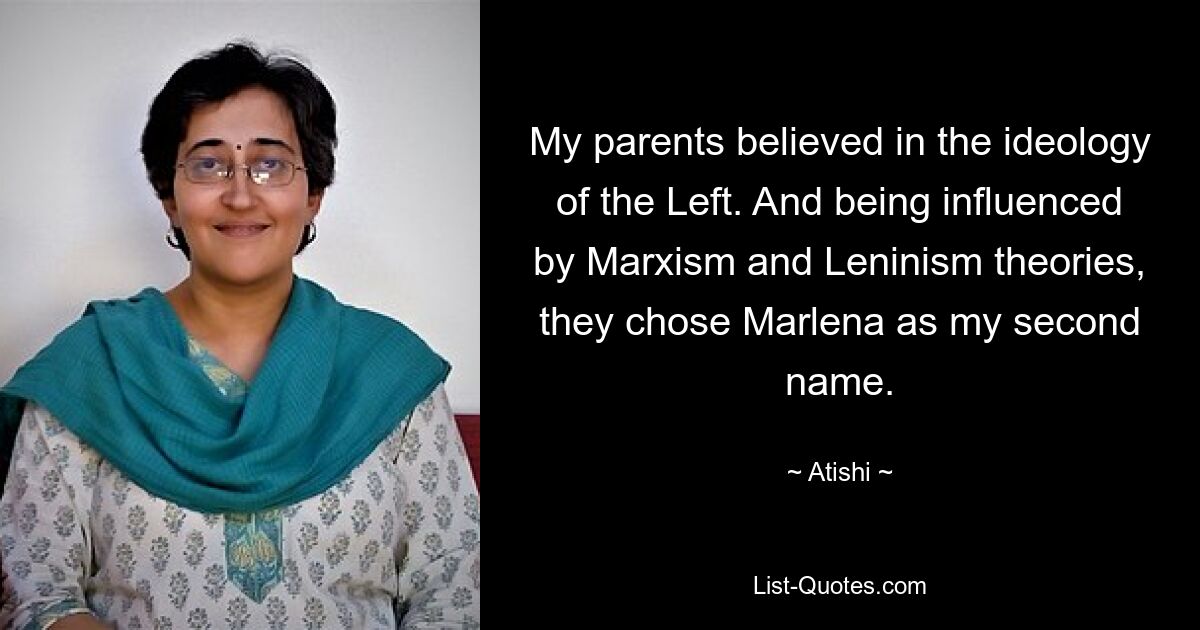 My parents believed in the ideology of the Left. And being influenced by Marxism and Leninism theories, they chose Marlena as my second name. — © Atishi