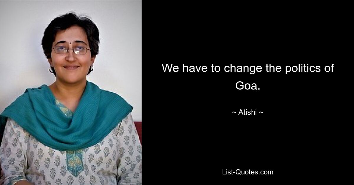 We have to change the politics of Goa. — © Atishi