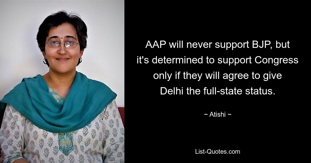 AAP will never support BJP, but it's determined to support Congress only if they will agree to give Delhi the full-state status. — © Atishi