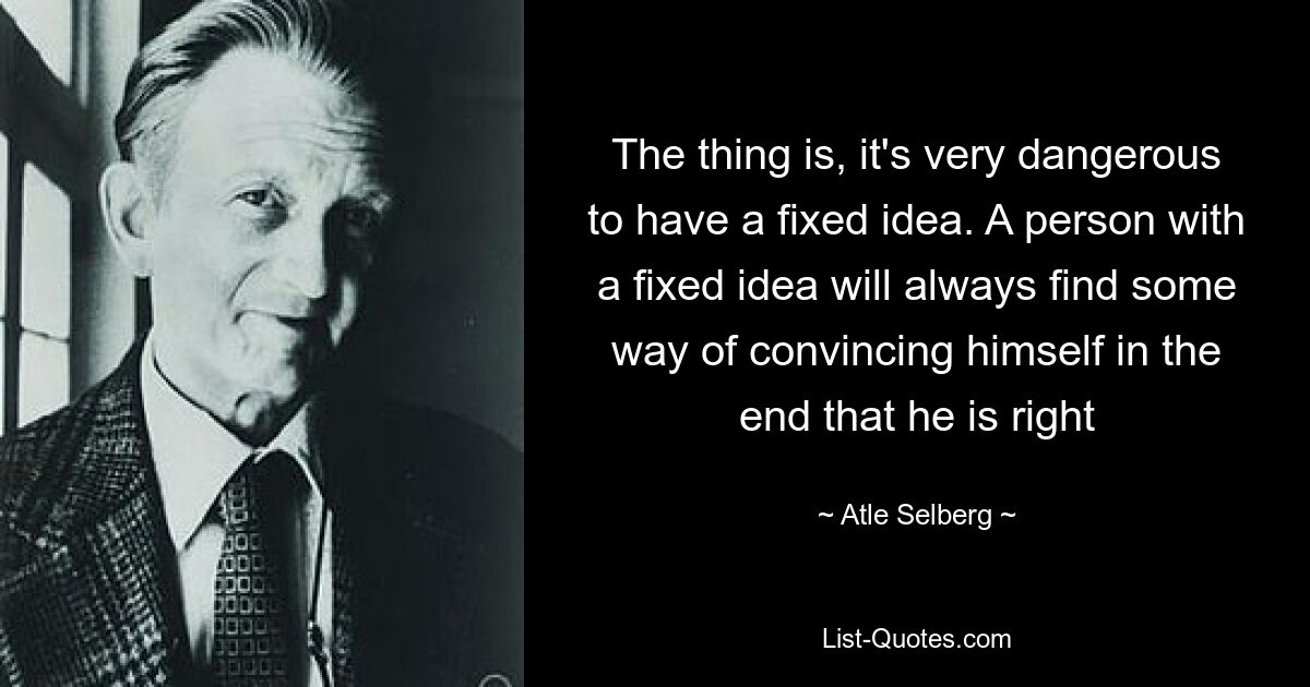 The thing is, it's very dangerous to have a fixed idea. A person with a fixed idea will always find some way of convincing himself in the end that he is right — © Atle Selberg