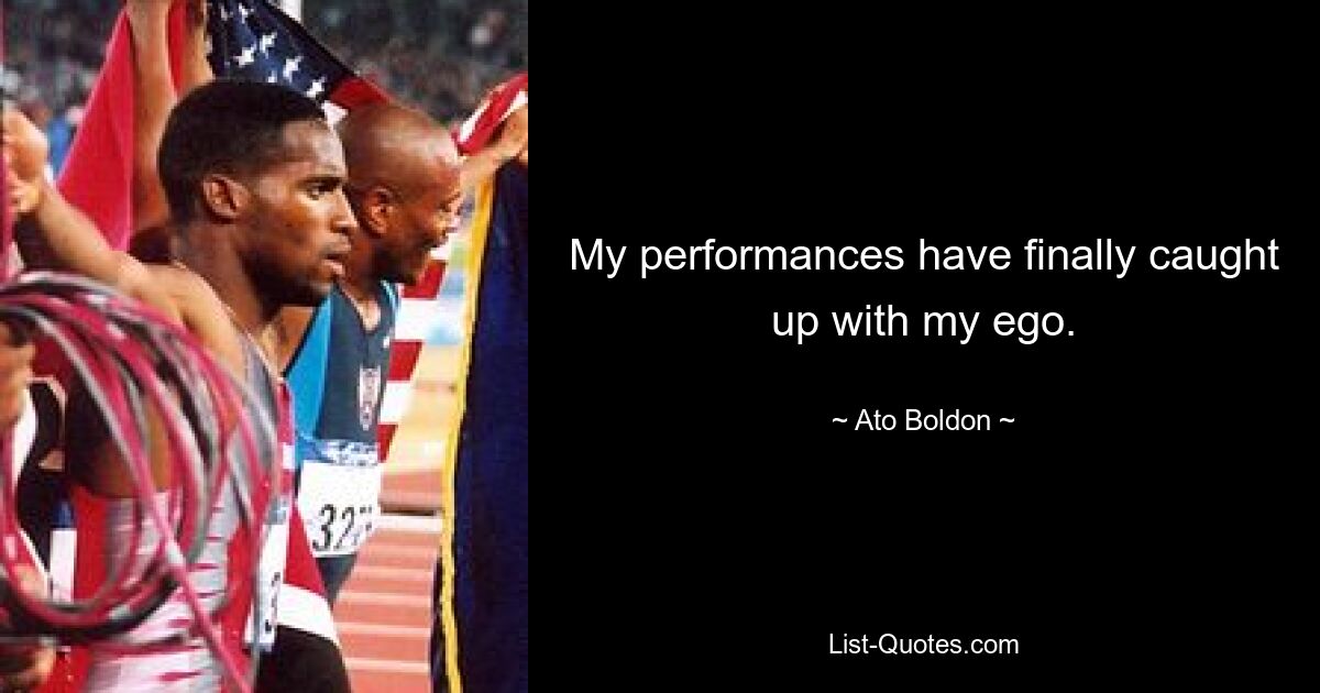 My performances have finally caught up with my ego. — © Ato Boldon