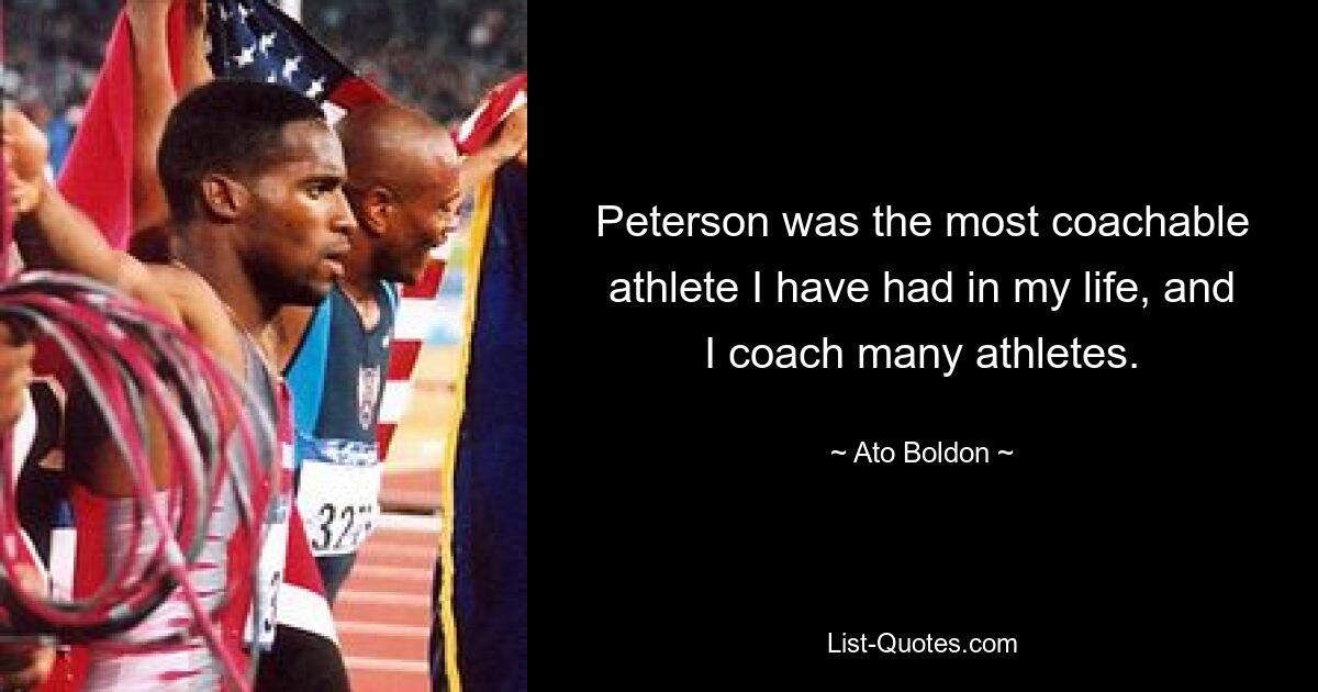 Peterson was the most coachable athlete I have had in my life, and I coach many athletes. — © Ato Boldon