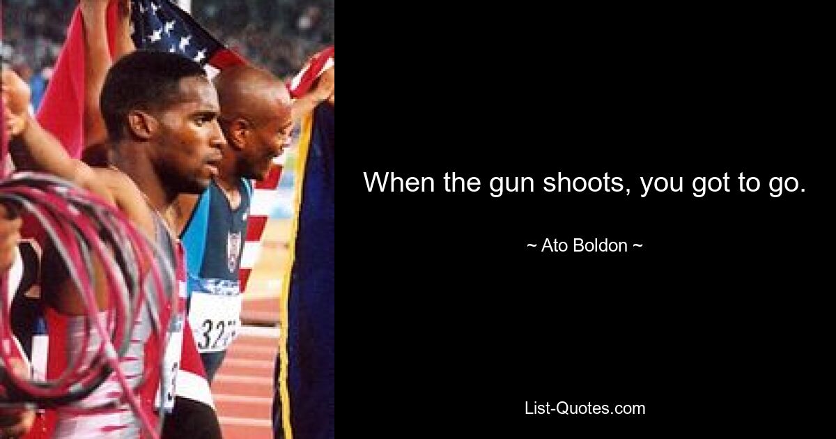 When the gun shoots, you got to go. — © Ato Boldon