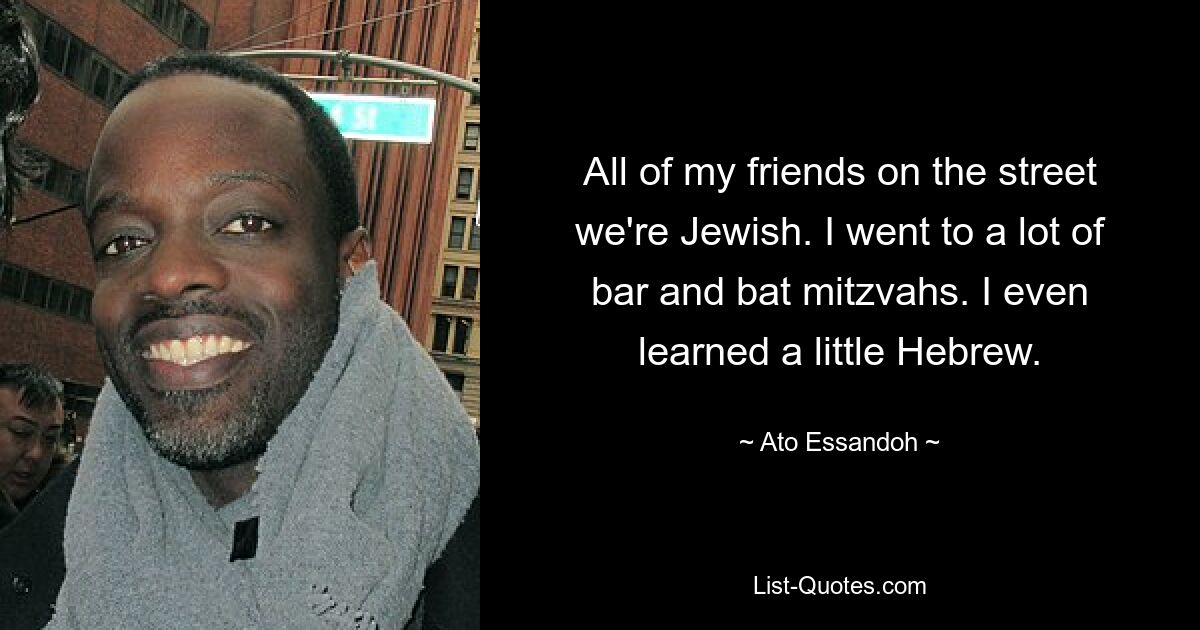 All of my friends on the street we're Jewish. I went to a lot of bar and bat mitzvahs. I even learned a little Hebrew. — © Ato Essandoh