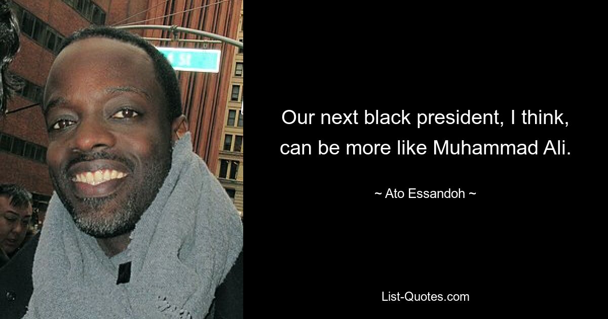 Our next black president, I think, can be more like Muhammad Ali. — © Ato Essandoh