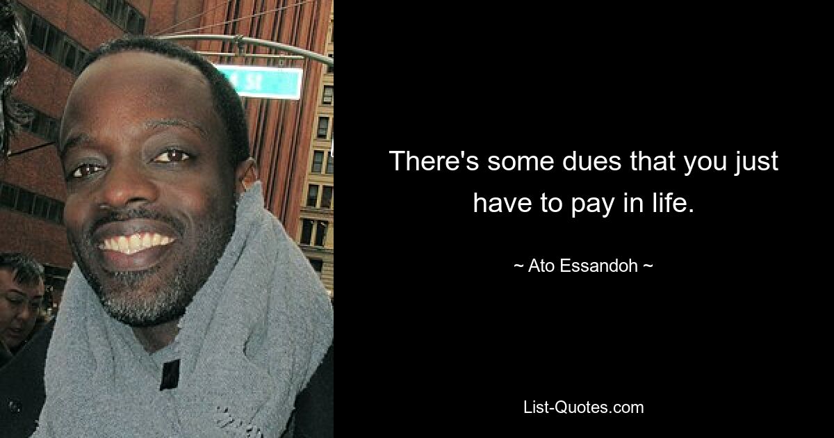 There's some dues that you just have to pay in life. — © Ato Essandoh